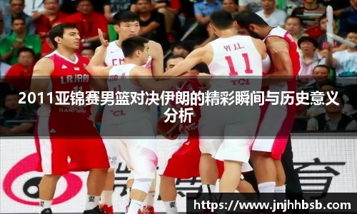 2011亚锦赛男篮对决伊朗的精彩瞬间与历史意义分析