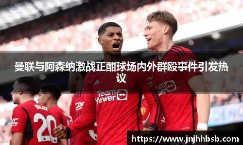 曼联与阿森纳激战正酣球场内外群殴事件引发热议
